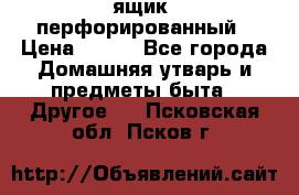 ящик  перфорированный › Цена ­ 250 - Все города Домашняя утварь и предметы быта » Другое   . Псковская обл.,Псков г.